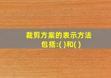 裁剪方案的表示方法包括:( )和( )